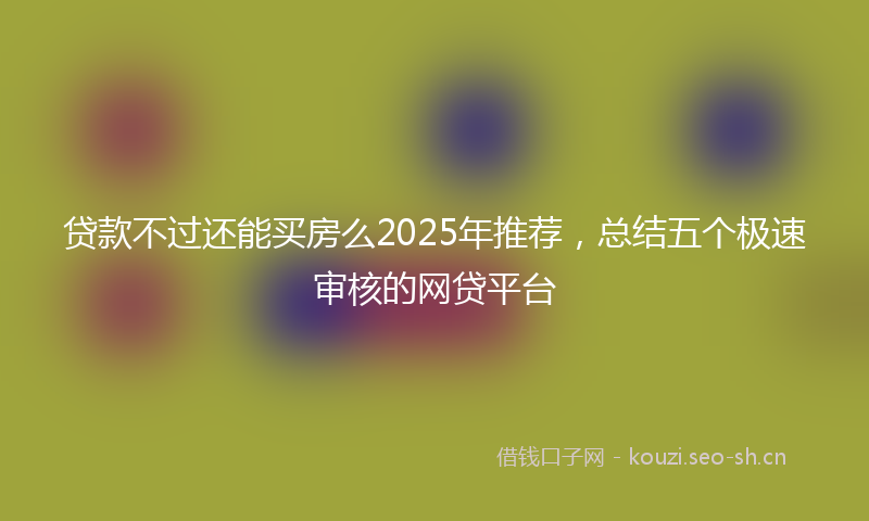 贷款不过还能买房么2025年推荐，总结五个极速审核的网贷平台
