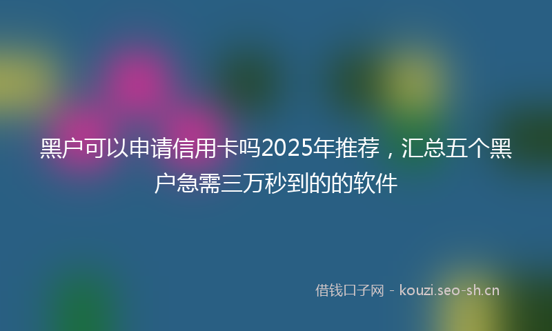 黑户可以申请信用卡吗2025年推荐，汇总五个黑户急需三万秒到的的软件