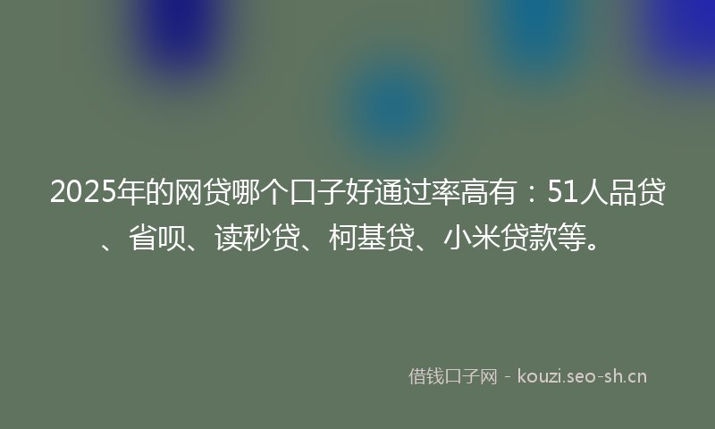 2025年的网贷哪个口子好通过率高有：51人品贷、省呗、读秒贷、柯基贷、小米贷款等。