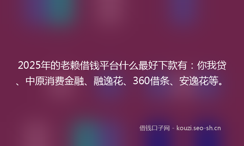 2025年的老赖借钱平台什么最好下款有：你我贷、中原消费金融、融逸花、360借条、安逸花等。