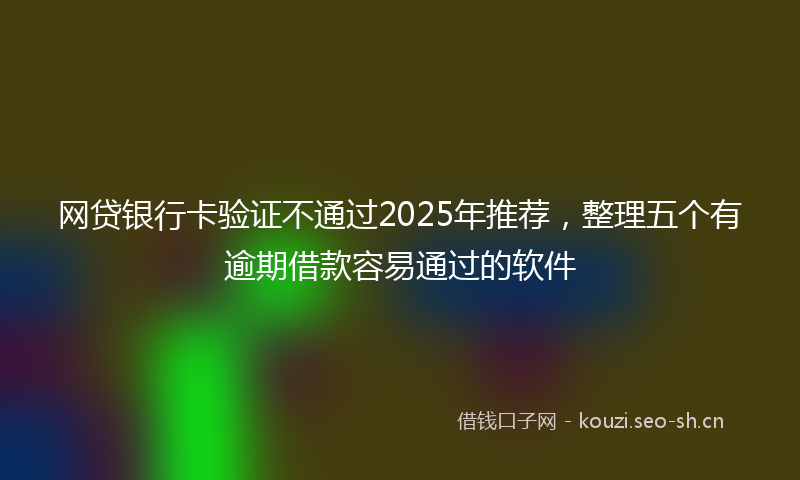 网贷银行卡验证不通过2025年推荐，整理五个有逾期借款容易通过的软件