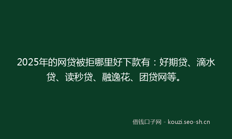 2025年的网贷被拒哪里好下款有：好期贷、滴水贷、读秒贷、融逸花、团贷网等。