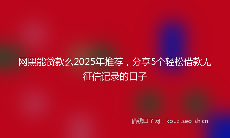 网黑能贷款么2025年推荐，分享5个轻松借款无征信记录的口子