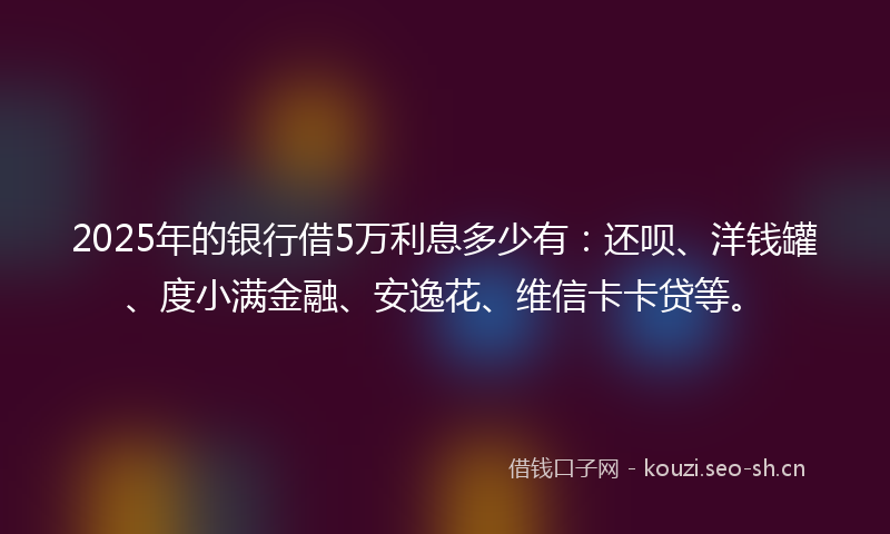 2025年的银行借5万利息多少有：还呗、洋钱罐、度小满金融、安逸花、维信卡卡贷等。