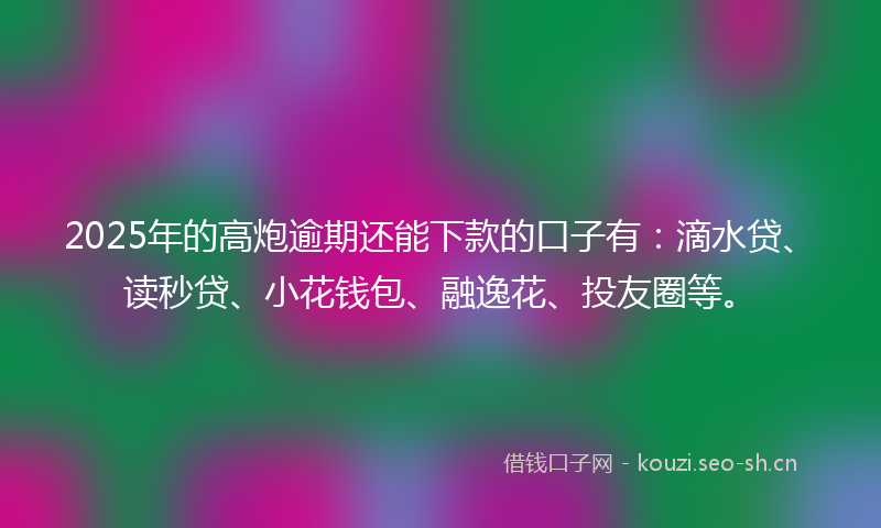2025年的高炮逾期还能下款的口子有：滴水贷、读秒贷、小花钱包、融逸花、投友圈等。