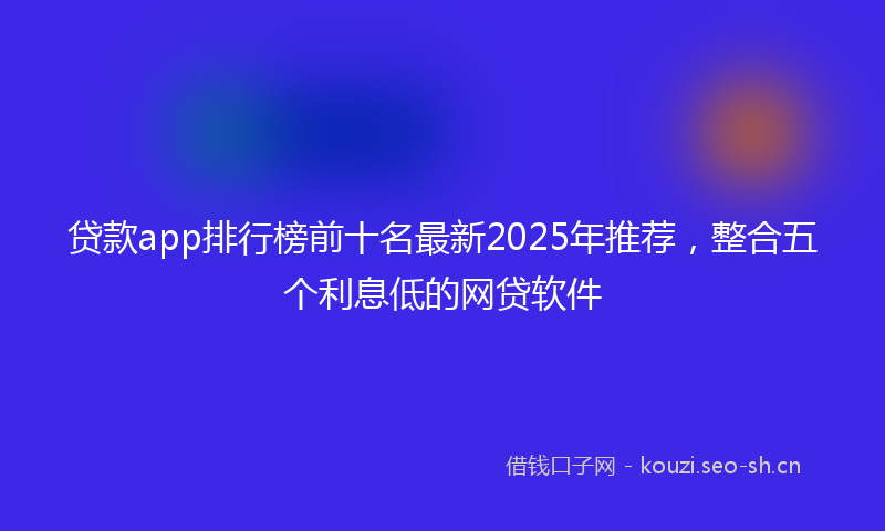 贷款app排行榜前十名最新2025年推荐，整合五个利息低的网贷软件