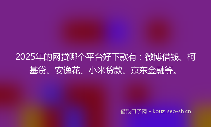 2025年的网贷哪个平台好下款有：微博借钱、柯基贷、安逸花、小米贷款、京东金融等。