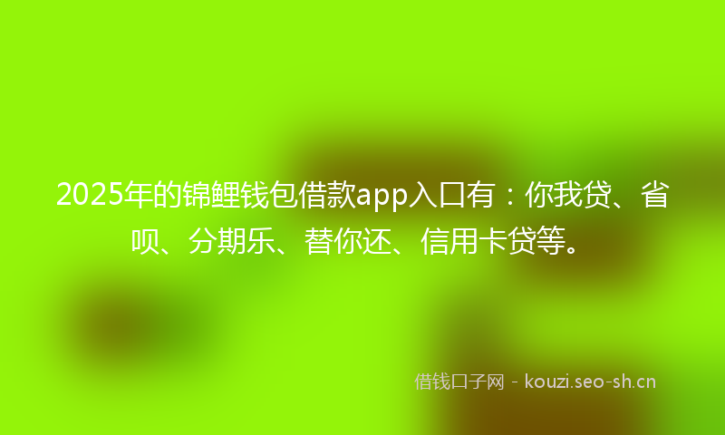 2025年的锦鲤钱包借款app入口有：你我贷、省呗、分期乐、替你还、信用卡贷等。