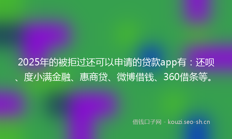 2025年的被拒过还可以申请的贷款app有：还呗、度小满金融、惠商贷、微博借钱、360借条等。