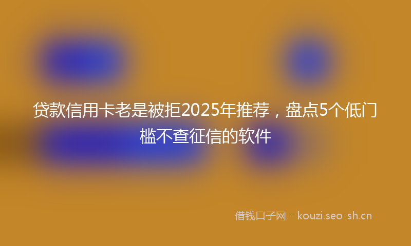 贷款信用卡老是被拒2025年推荐，盘点5个低门槛不查征信的软件