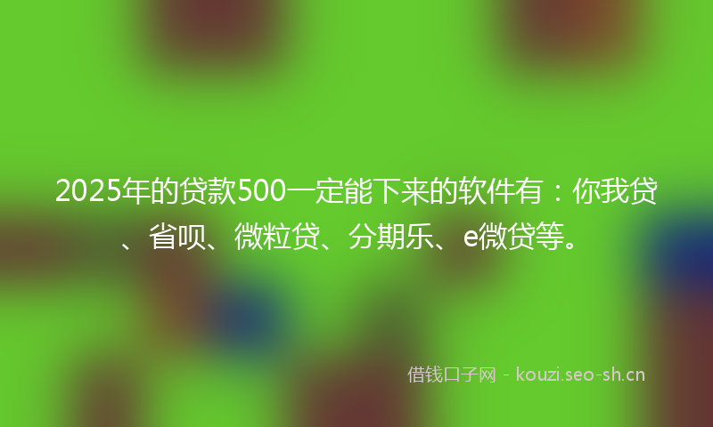 2025年的贷款500一定能下来的软件有：你我贷、省呗、微粒贷、分期乐、e微贷等。