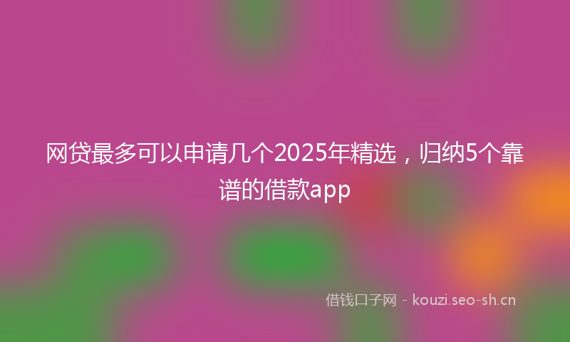 网贷最多可以申请几个2025年精选，归纳5个靠谱的借款app
