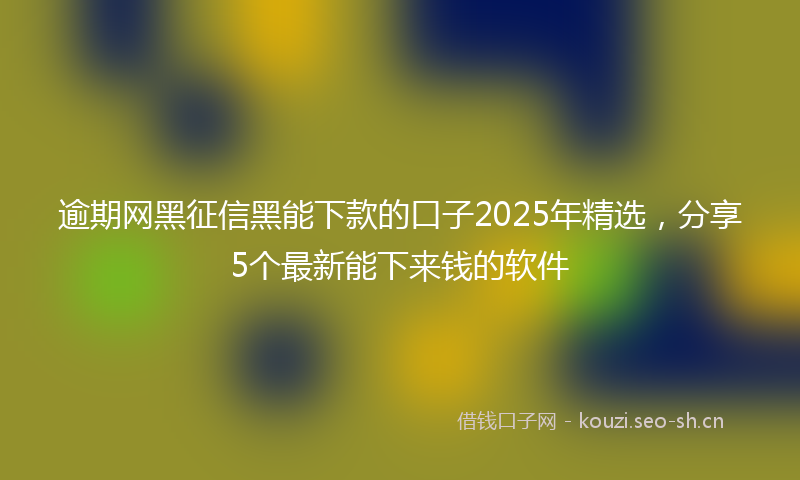逾期网黑征信黑能下款的口子2025年精选，分享5个最新能下来钱的软件