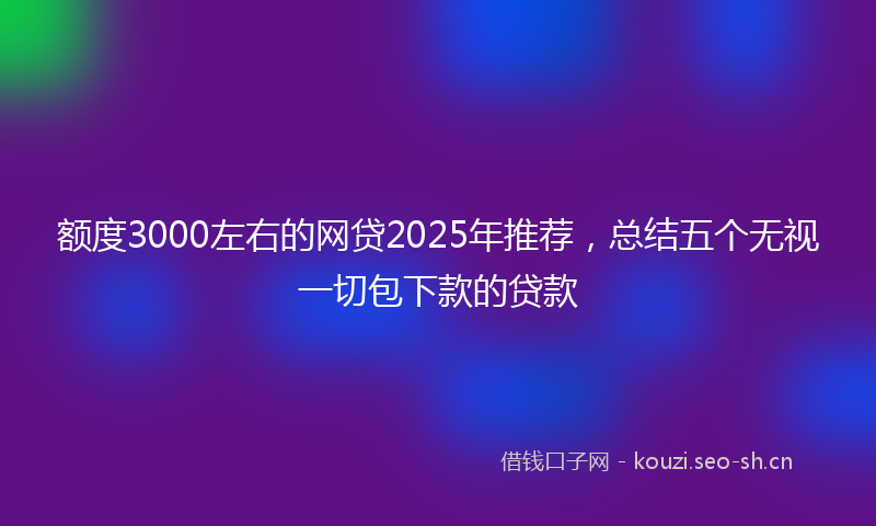 额度3000左右的网贷2025年推荐，总结五个无视一切包下款的贷款