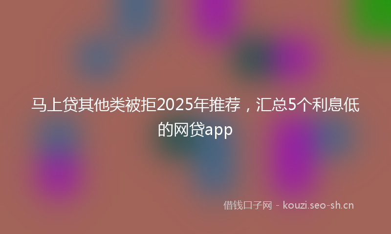 马上贷其他类被拒2025年推荐，汇总5个利息低的网贷app