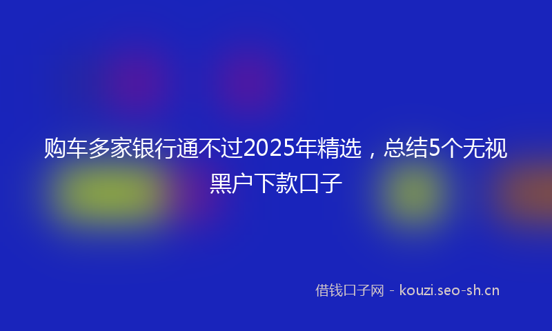购车多家银行通不过2025年精选，总结5个无视黑户下款口子