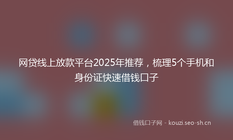 网贷线上放款平台2025年推荐，梳理5个手机和身份证快速借钱口子