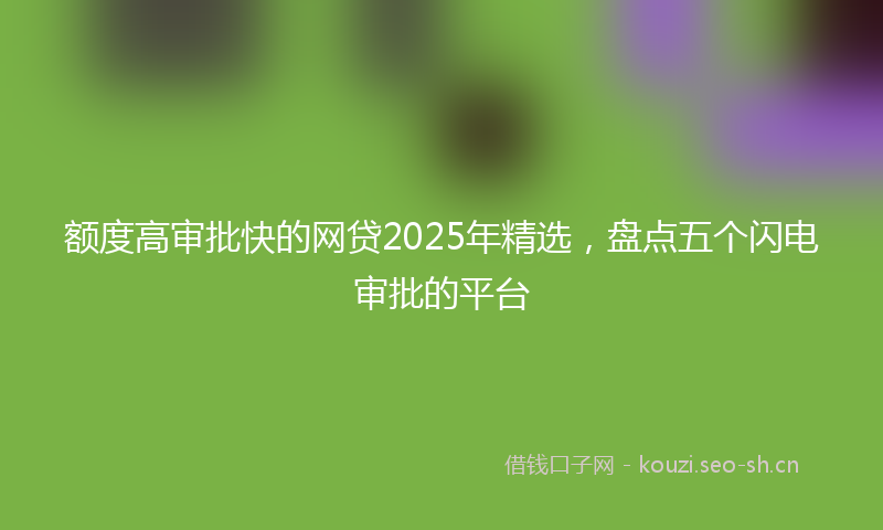 额度高审批快的网贷2025年精选，盘点五个闪电审批的平台