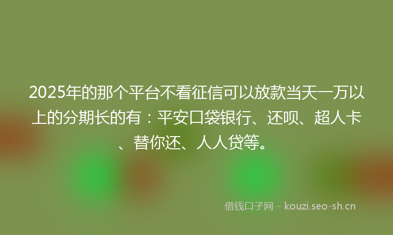 2025年的那个平台不看征信可以放款当天一万以上的分期长的有：平安口袋银行、还呗、超人卡、替你还、人人贷等。