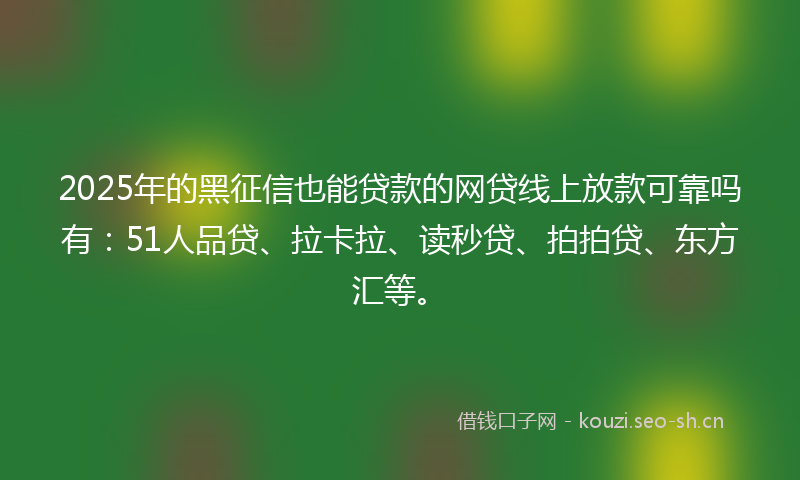 2025年的黑征信也能贷款的网贷线上放款可靠吗有：51人品贷、拉卡拉、读秒贷、拍拍贷、东方汇等。
