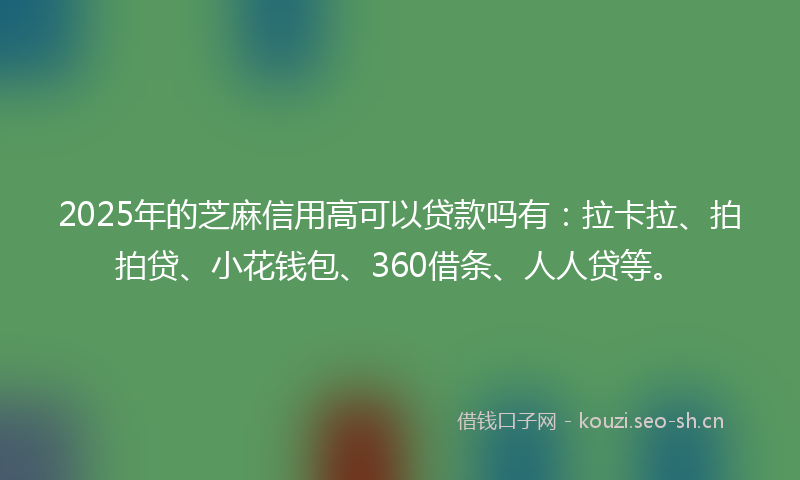 2025年的芝麻信用高可以贷款吗有：拉卡拉、拍拍贷、小花钱包、360借条、人人贷等。