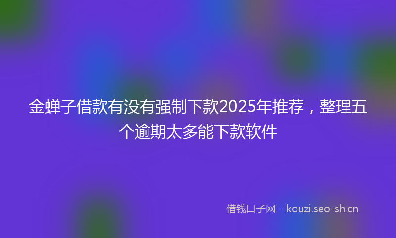 金蝉子借款有没有强制下款2025年推荐，整理五个逾期太多能下款软件