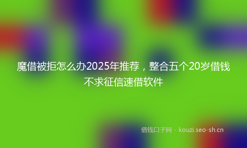 魔借被拒怎么办2025年推荐，整合五个20岁借钱不求征信速借软件