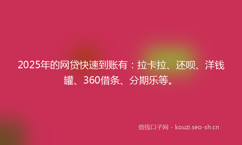 2025年的网贷快速到账有：拉卡拉、还呗、洋钱罐、360借条、分期乐等。
