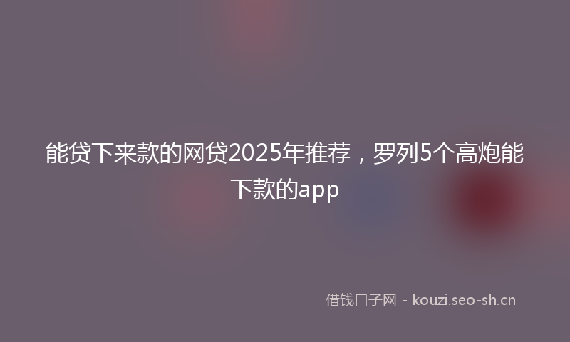 能贷下来款的网贷2025年推荐，罗列5个高炮能下款的app
