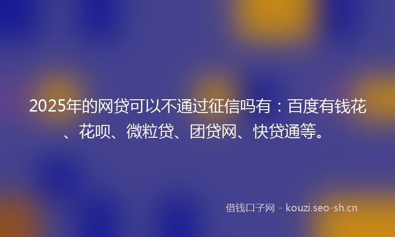 2025年的网贷可以不通过征信吗有：百度有钱花、花呗、微粒贷、团贷网、快贷通等。