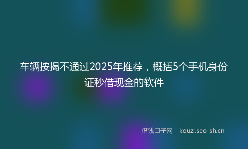车辆按揭不通过2025年推荐，概括5个手机身份证秒借现金的软件