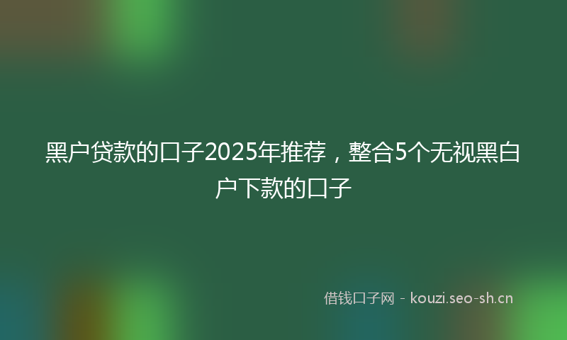 黑户贷款的口子2025年推荐，整合5个无视黑白户下款的口子