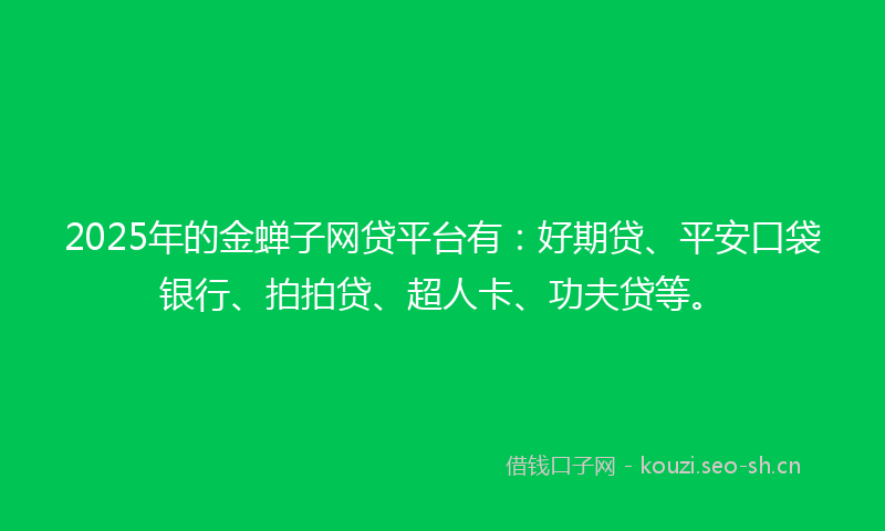 2025年的金蝉子网贷平台有：好期贷、平安口袋银行、拍拍贷、超人卡、功夫贷等。