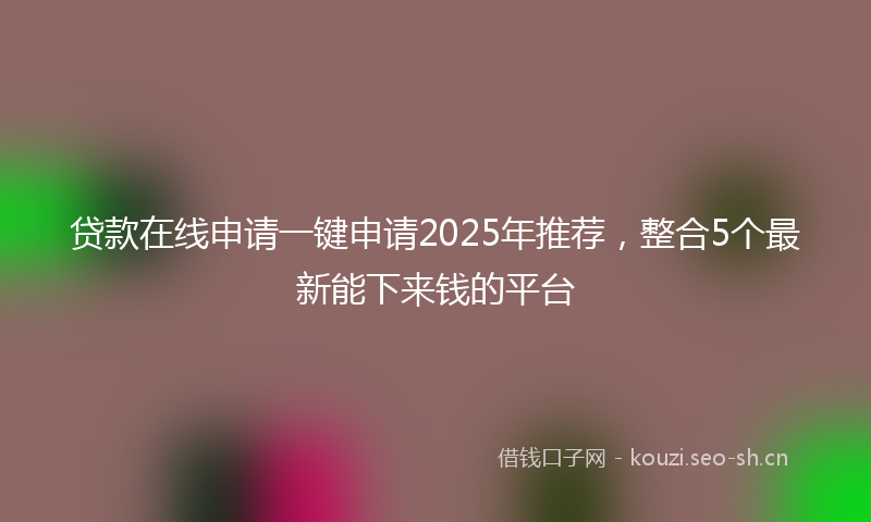贷款在线申请一键申请2025年推荐，整合5个最新能下来钱的平台