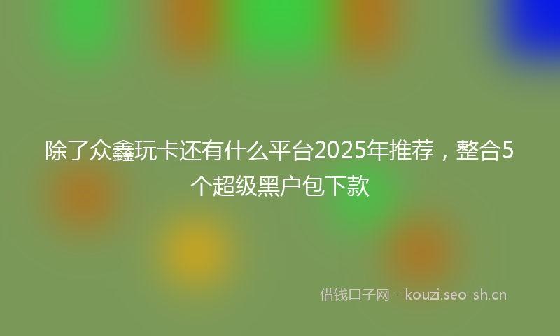 除了众鑫玩卡还有什么平台2025年推荐，整合5个超级黑户包下款