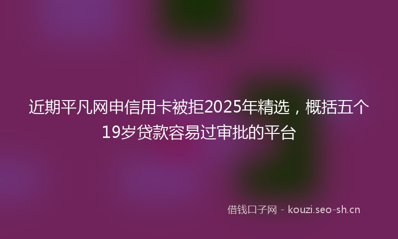 近期平凡网申信用卡被拒2025年精选，概括五个19岁贷款容易过审批的平台