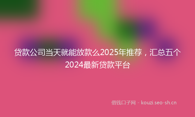 贷款公司当天就能放款么2025年推荐，汇总五个2024最新贷款平台