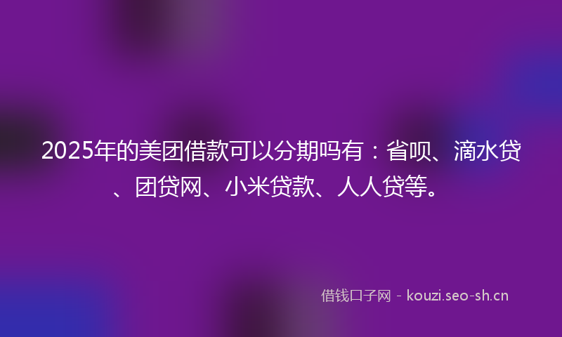 2025年的美团借款可以分期吗有：省呗、滴水贷、团贷网、小米贷款、人人贷等。