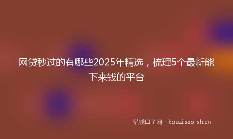 网贷秒过的有哪些2025年精选，梳理5个最新能下来钱的平台