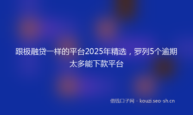 跟极融贷一样的平台2025年精选，罗列5个逾期太多能下款平台
