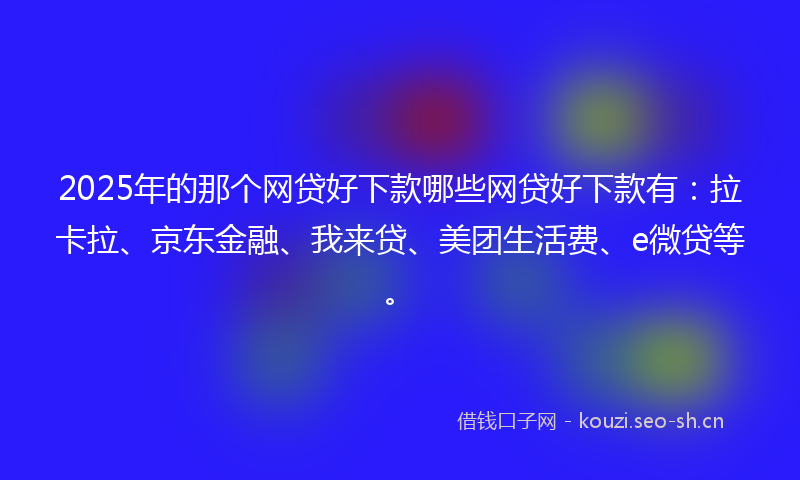 2025年的那个网贷好下款哪些网贷好下款有：拉卡拉、京东金融、我来贷、美团生活费、e微贷等。