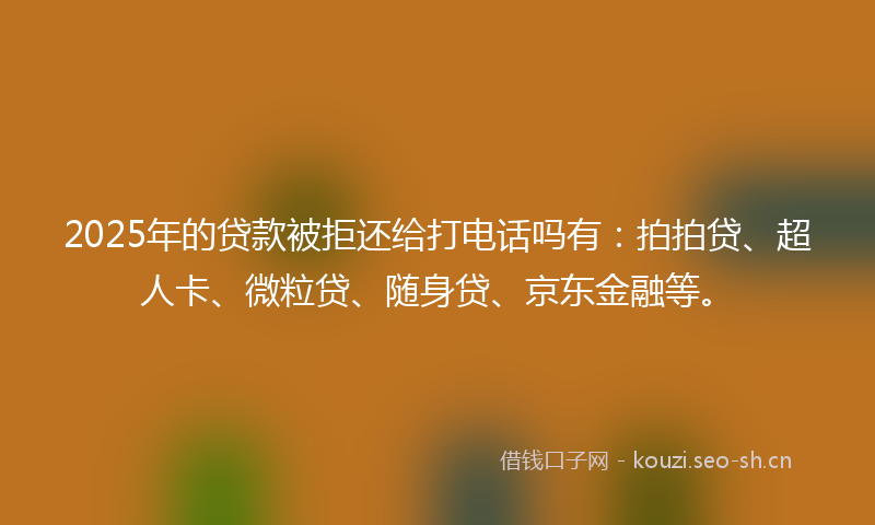 2025年的贷款被拒还给打电话吗有：拍拍贷、超人卡、微粒贷、随身贷、京东金融等。