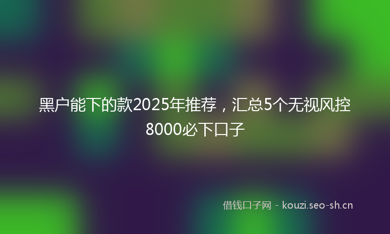 黑户能下的款2025年推荐，汇总5个无视风控8000必下口子