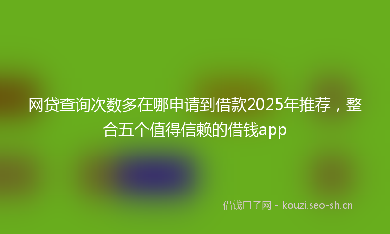 网贷查询次数多在哪申请到借款2025年推荐，整合五个值得信赖的借钱app