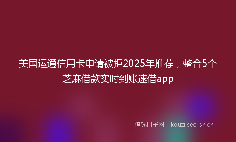 美国运通信用卡申请被拒2025年推荐，整合5个芝麻借款实时到账速借app