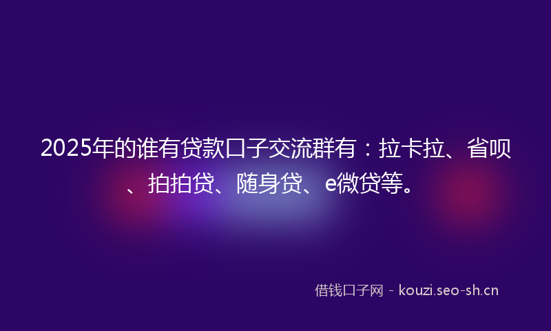 2025年的谁有贷款口子交流群有：拉卡拉、省呗、拍拍贷、随身贷、e微贷等。
