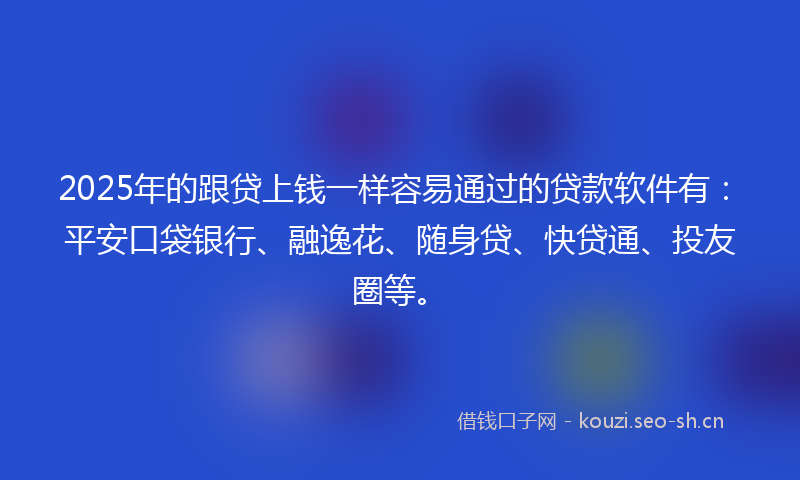 2025年的跟贷上钱一样容易通过的贷款软件有：平安口袋银行、融逸花、随身贷、快贷通、投友圈等。