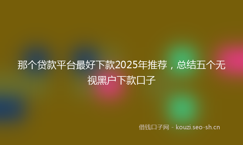 那个贷款平台最好下款2025年推荐，总结五个无视黑户下款口子