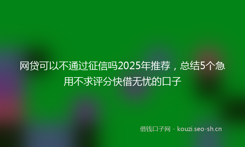 网贷可以不通过征信吗2025年推荐，总结5个急用不求评分快借无忧的口子