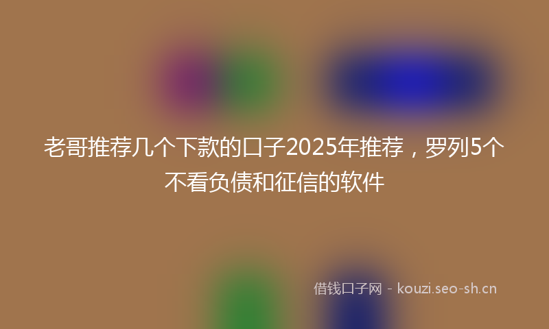 老哥推荐几个下款的口子2025年推荐，罗列5个不看负债和征信的软件